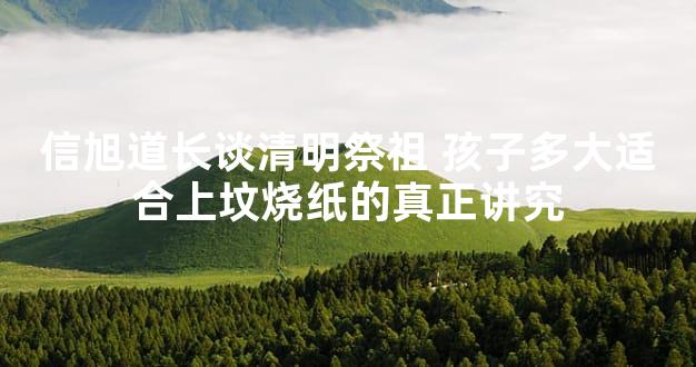 信旭道长谈清明祭祖 孩子多大适合上坟烧纸的真正讲究